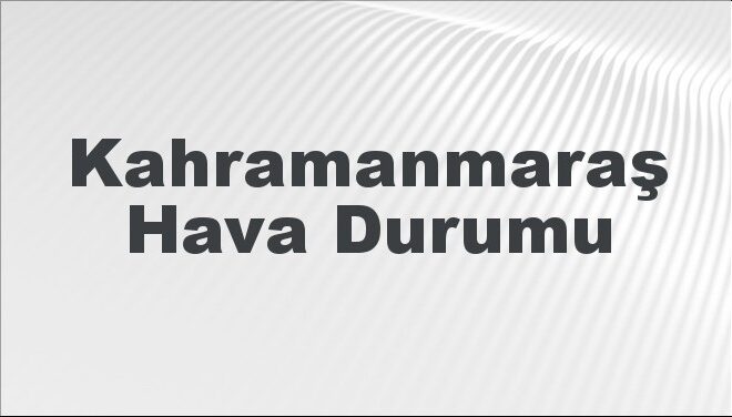 Kahramanmaraş Hava Durumu | Kahramanmaraş İçin Bugün, Yarın ve 5 Günlük Hava Durumu Nasıl Olacak? 17 Kasım 2024